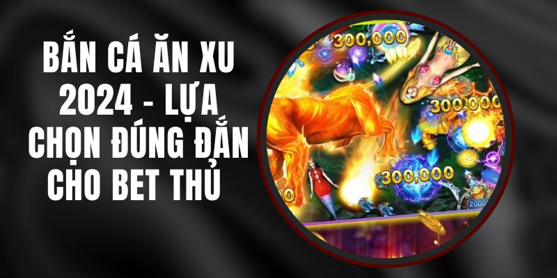 Bắn Cá Ăn Xu 2024 - Lựa Chọn Đúng Đắn Cho Bet Thủ