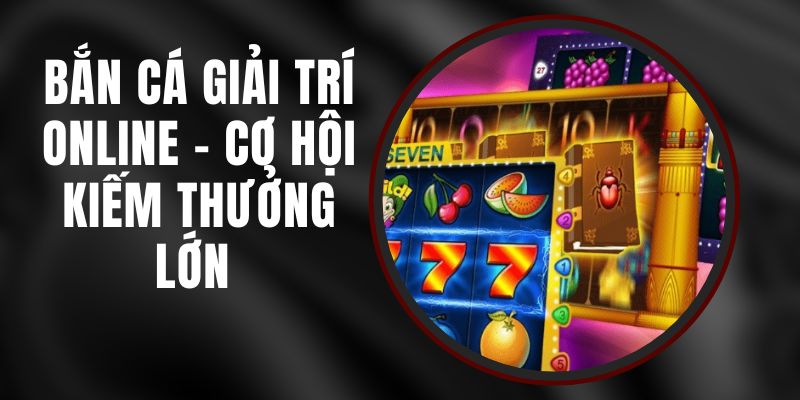 Bắn Cá Giải Trí Online - Cơ Hội Kiếm Thưởng Lớn