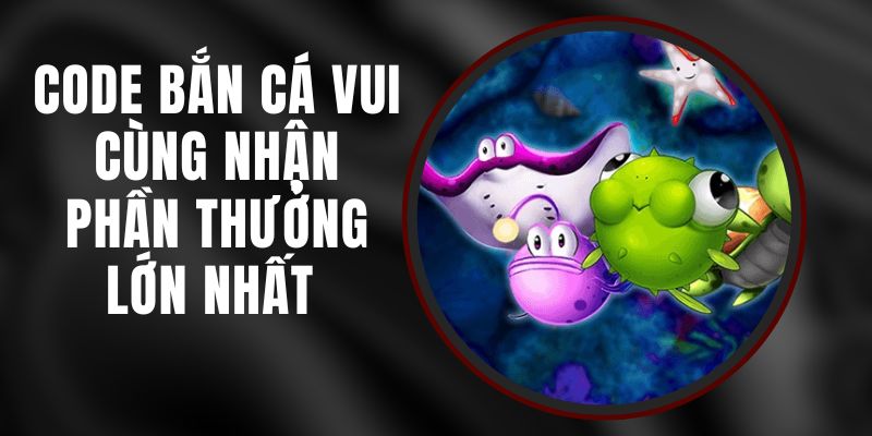 Code Bắn Cá Vui - Cùng Nhận Phần Thưởng Lớn Nhất