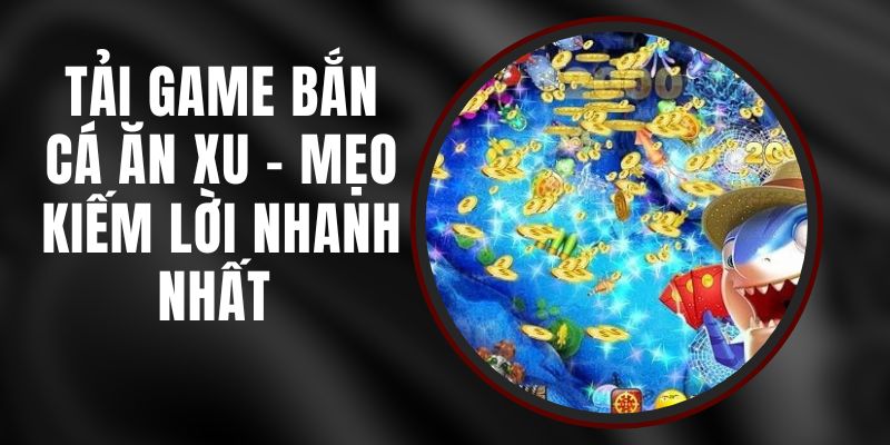 Tải Game Bắn Cá Ăn Xu - Mẹo Kiếm Lời Nhanh Nhất